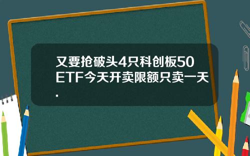 又要抢破头4只科创板50ETF今天开卖限额只卖一天.
