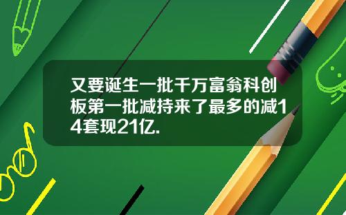 又要诞生一批千万富翁科创板第一批减持来了最多的减14套现21亿.