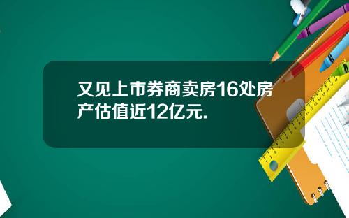 又见上市券商卖房16处房产估值近12亿元.