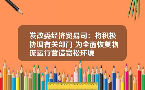 发改委经济贸易司：将积极协调有关部门 为全面恢复物流运行营造宽松环境