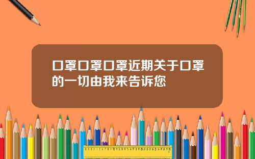 口罩口罩口罩近期关于口罩的一切由我来告诉您