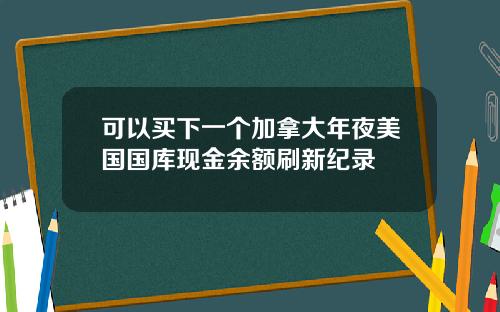 可以买下一个加拿大年夜美国国库现金余额刷新纪录