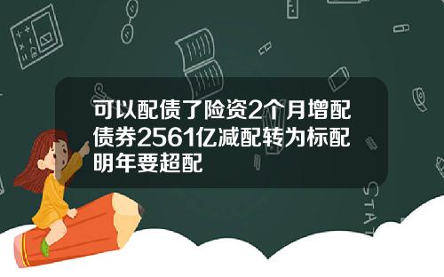 可以配债了险资2个月增配债券2561亿减配转为标配明年要超配