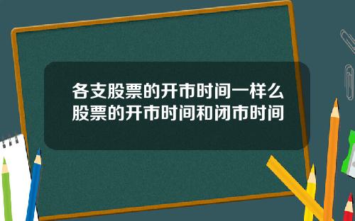各支股票的开市时间一样么股票的开市时间和闭市时间