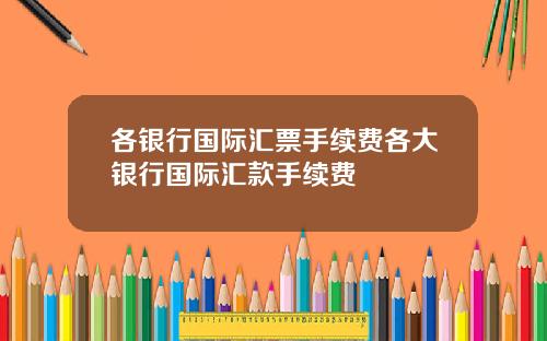 各银行国际汇票手续费各大银行国际汇款手续费