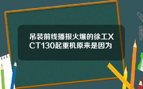 吊装前线播报火爆的徐工XCT130起重机原来是因为