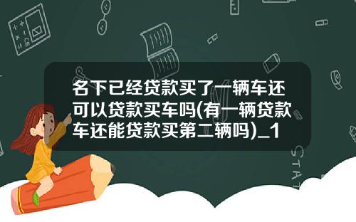 名下已经贷款买了一辆车还可以贷款买车吗(有一辆贷款车还能贷款买第二辆吗)_1