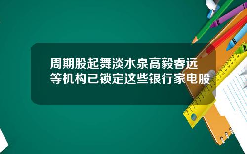 周期股起舞淡水泉高毅睿远等机构已锁定这些银行家电股