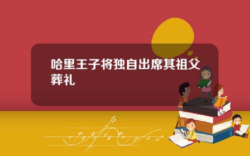 哈里王子将独自出席其祖父葬礼