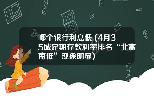 哪个银行利息低 (4月35城定期存款利率排名“北高南低”现象明显)