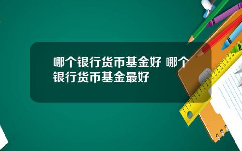 哪个银行货币基金好 哪个银行货币基金最好