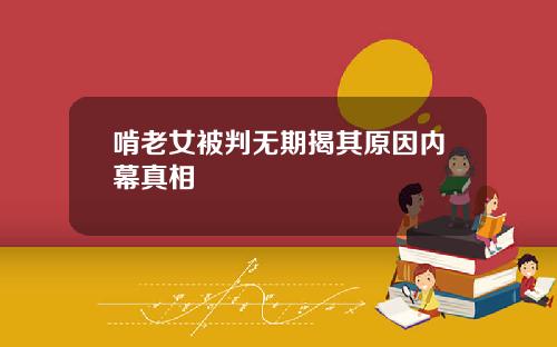 啃老女被判无期揭其原因内幕真相
