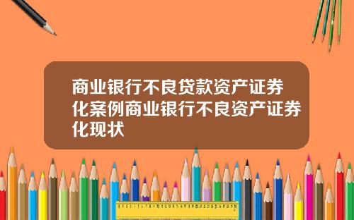 商业银行不良贷款资产证券化案例商业银行不良资产证券化现状
