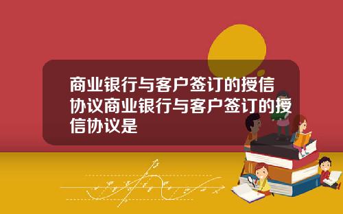 商业银行与客户签订的授信协议商业银行与客户签订的授信协议是