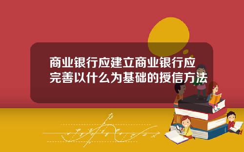 商业银行应建立商业银行应完善以什么为基础的授信方法