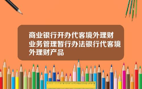 商业银行开办代客境外理财业务管理暂行办法银行代客境外理财产品