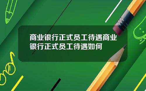 商业银行正式员工待遇商业银行正式员工待遇如何