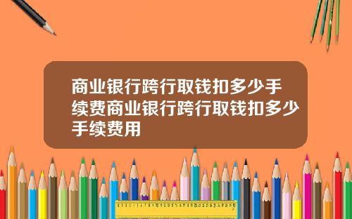 商业银行跨行取钱扣多少手续费商业银行跨行取钱扣多少手续费用