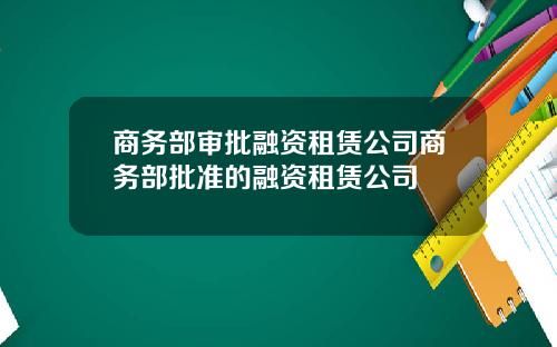 商务部审批融资租赁公司商务部批准的融资租赁公司