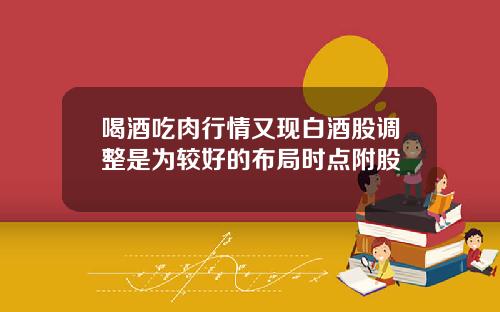 喝酒吃肉行情又现白酒股调整是为较好的布局时点附股