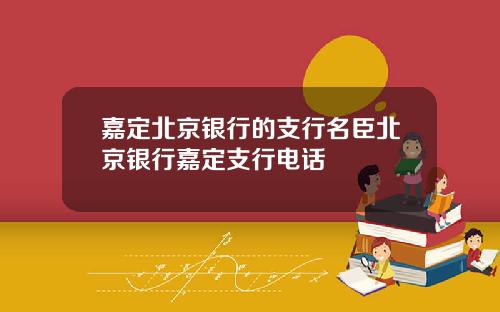 嘉定北京银行的支行名臣北京银行嘉定支行电话