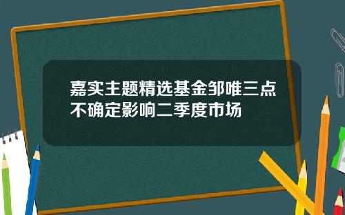 嘉实主题精选基金邹唯三点不确定影响二季度市场