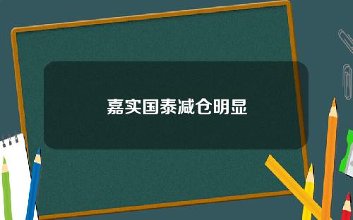 嘉实国泰减仓明显