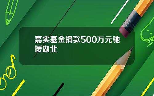 嘉实基金捐款500万元驰援湖北