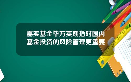 嘉实基金毕万英期指对国内基金投资的风险管理更重要
