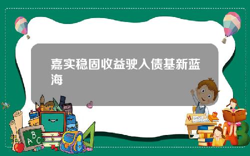 嘉实稳固收益驶入债基新蓝海