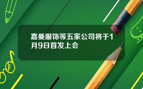 嘉曼服饰等五家公司将于1月9日首发上会