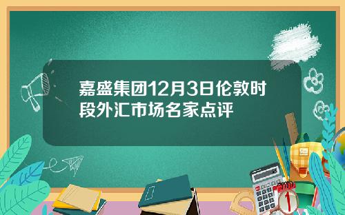 嘉盛集团12月3日伦敦时段外汇市场名家点评