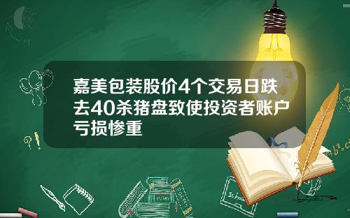 嘉美包装股价4个交易日跌去40杀猪盘致使投资者账户亏损惨重