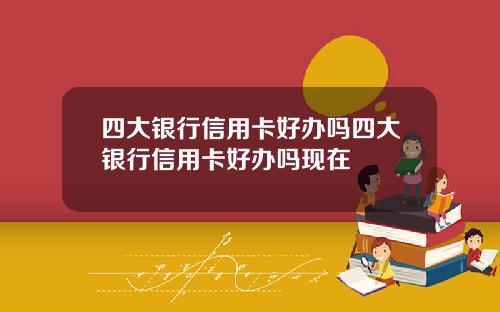 四大银行信用卡好办吗四大银行信用卡好办吗现在
