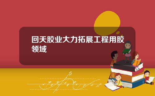 回天胶业大力拓展工程用胶领域
