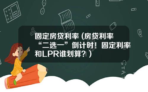 固定房贷利率 (房贷利率“二选一”倒计时！固定利率和LPR谁划算？)