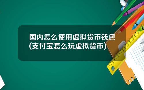 国内怎么使用虚拟货币钱包(支付宝怎么玩虚拟货币)