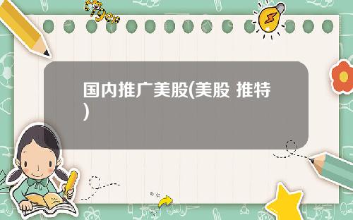 国内推广美股(美股 推特)