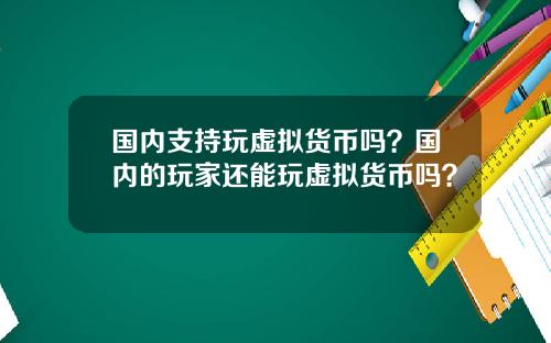 国内支持玩虚拟货币吗？国内的玩家还能玩虚拟货币吗？