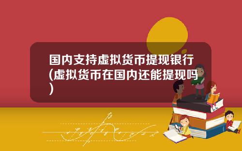 国内支持虚拟货币提现银行(虚拟货币在国内还能提现吗)