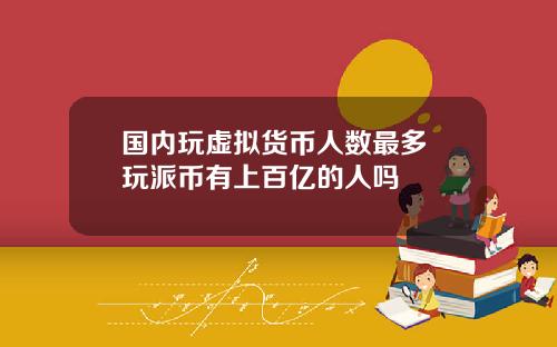 国内玩虚拟货币人数最多 玩派币有上百亿的人吗