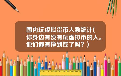 国内玩虚拟货币人数统计(你身边有没有玩虚拟币的人。他们都有挣到钱了吗？)