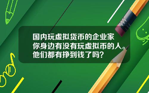 国内玩虚拟货币的企业家 你身边有没有玩虚拟币的人。他们都有挣到钱了吗？