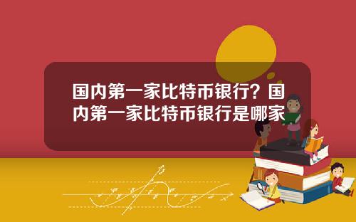 国内第一家比特币银行？国内第一家比特币银行是哪家