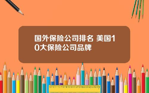 国外保险公司排名 美国10大保险公司品牌