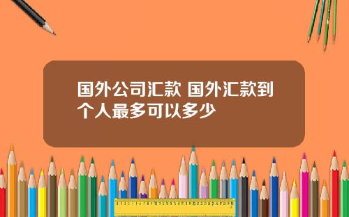 国外公司汇款 国外汇款到个人最多可以多少