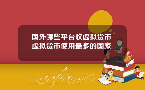 国外哪些平台收虚拟货币 虚拟货币使用最多的国家