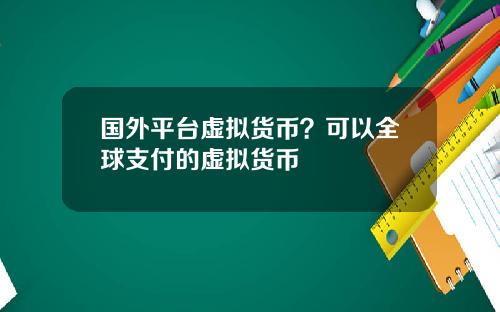 国外平台虚拟货币？可以全球支付的虚拟货币