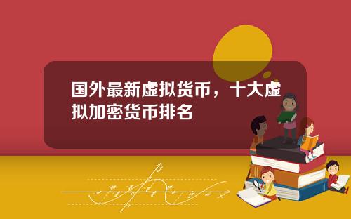 国外最新虚拟货币，十大虚拟加密货币排名