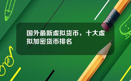 国外最新虚拟货币，十大虚拟加密货币排名